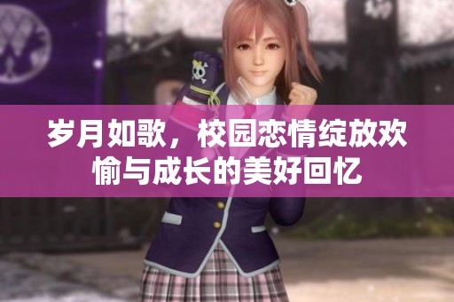 岁月如歌，校园恋情绽放欢愉与成长的美好回忆