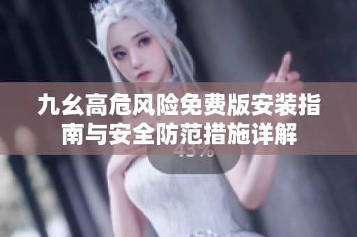 九幺高危风险免费版安装指南与安全防范措施详解