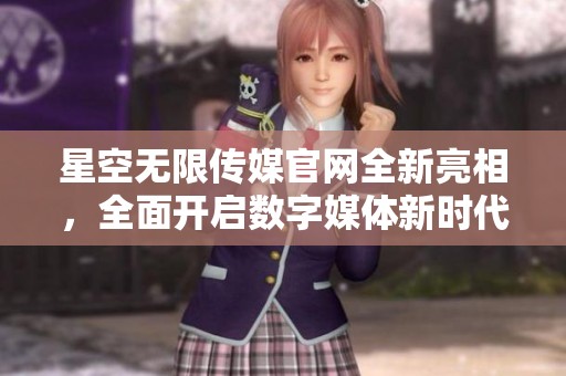 星空无限传媒官网全新亮相，全面开启数字媒体新时代