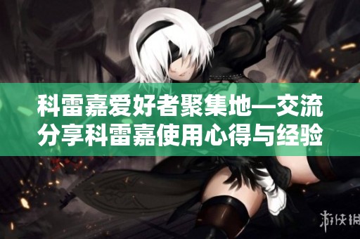 科雷嘉爱好者聚集地—交流分享科雷嘉使用心得与经验