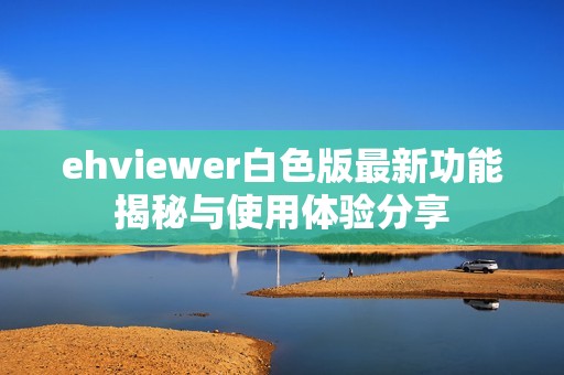 ehviewer白色版最新功能揭秘与使用体验分享