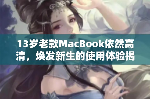 13岁老款MacBook依然高清，焕发新生的使用体验揭秘