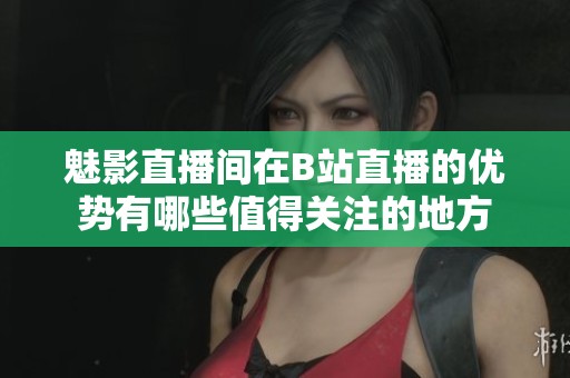 魅影直播间在B站直播的优势有哪些值得关注的地方