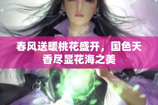 春风送暖桃花盛开，国色天香尽显花海之美