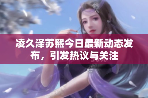凌久泽苏熙今日最新动态发布，引发热议与关注