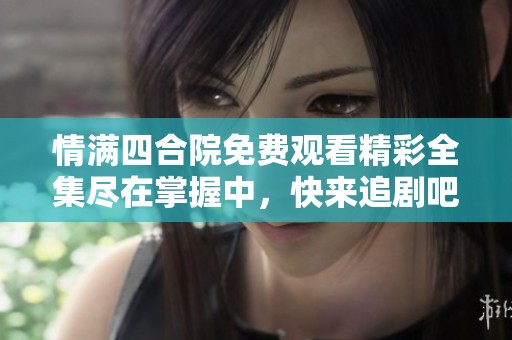 情满四合院免费观看精彩全集尽在掌握中，快来追剧吧！