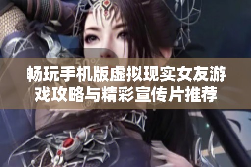 畅玩手机版虚拟现实女友游戏攻略与精彩宣传片推荐