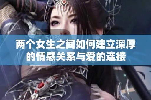 两个女生之间如何建立深厚的情感关系与爱的连接