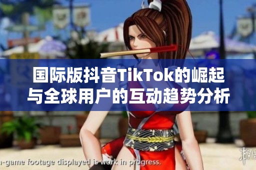 国际版抖音TikTok的崛起与全球用户的互动趋势分析