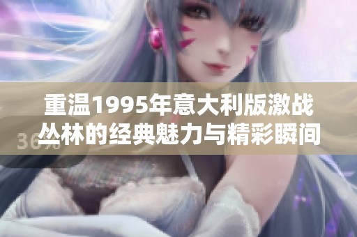 重温1995年意大利版激战丛林的经典魅力与精彩瞬间