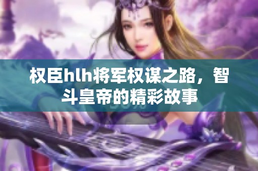 权臣hlh将军权谋之路，智斗皇帝的精彩故事