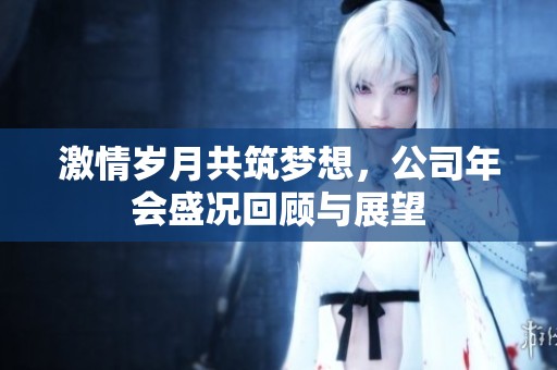 激情岁月共筑梦想，公司年会盛况回顾与展望