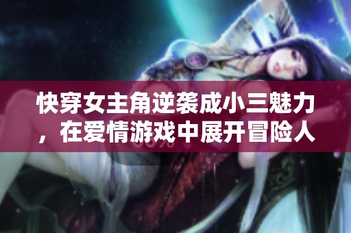快穿女主角逆袭成小三魅力，在爱情游戏中展开冒险人生