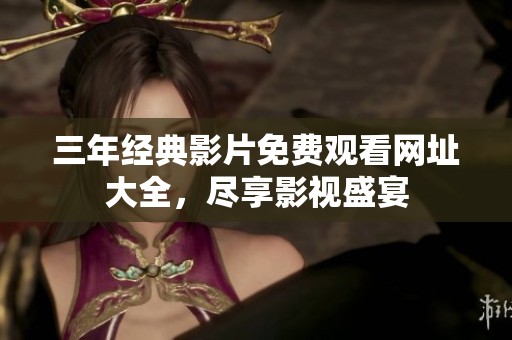 三年经典影片免费观看网址大全，尽享影视盛宴