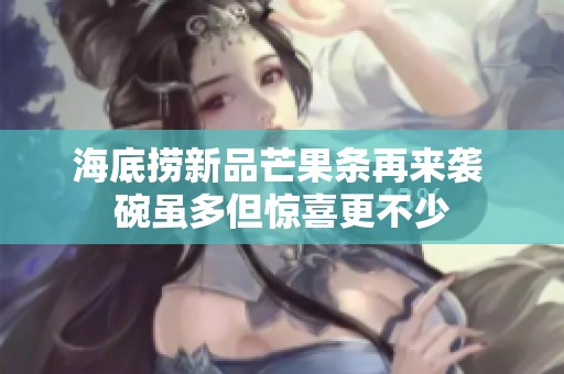 海底捞新品芒果条再来袭 碗虽多但惊喜更不少