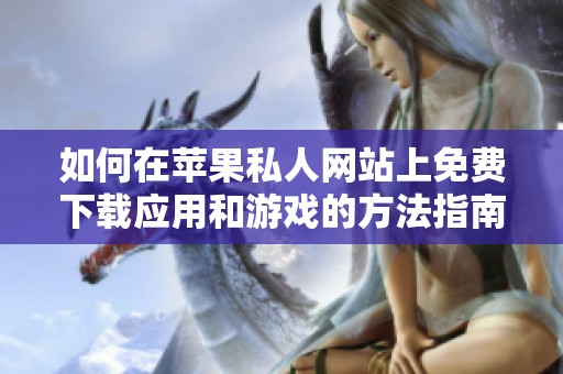 如何在苹果私人网站上免费下载应用和游戏的方法指南