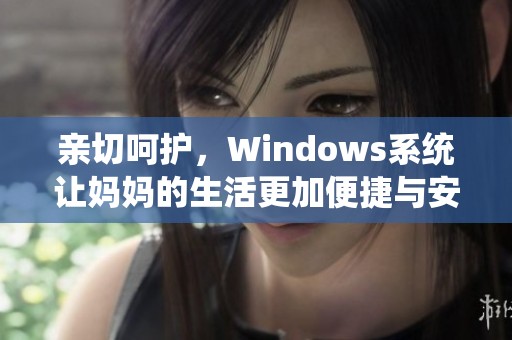 亲切呵护，Windows系统让妈妈的生活更加便捷与安逸