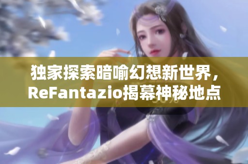 独家探索暗喻幻想新世界，ReFantazio揭幕神秘地点与强大联盟新篇章