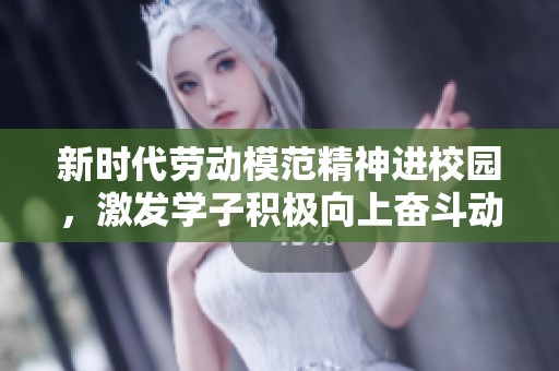 新时代劳动模范精神进校园，激发学子积极向上奋斗动力