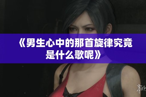 《男生心中的那首旋律究竟是什么歌呢》