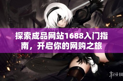 探索成品网站1688入门指南，开启你的网购之旅