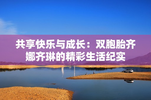 共享快乐与成长：双胞胎齐娜齐琳的精彩生活纪实