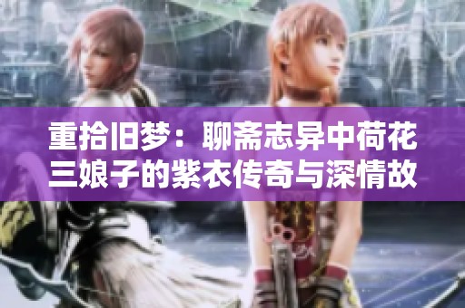 重拾旧梦：聊斋志异中荷花三娘子的紫衣传奇与深情故事