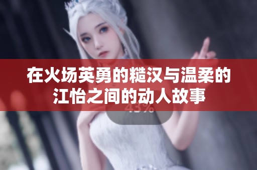 在火场英勇的糙汉与温柔的江怡之间的动人故事