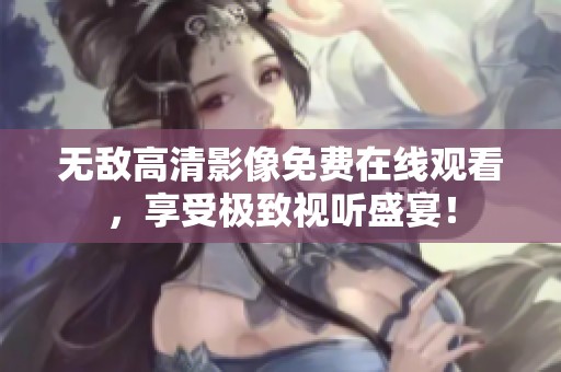 无敌高清影像免费在线观看，享受极致视听盛宴！