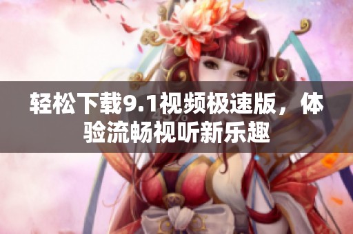 轻松下载9.1视频极速版，体验流畅视听新乐趣