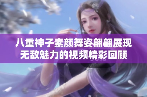 八重神子素颜舞姿翩翩展现无敌魅力的视频精彩回顾