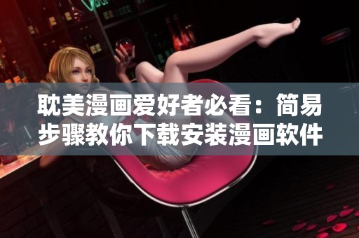 耽美漫画爱好者必看：简易步骤教你下载安装漫画软件