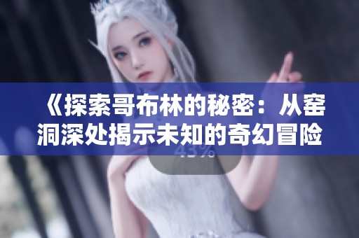 《探索哥布林的秘密：从窑洞深处揭示未知的奇幻冒险》