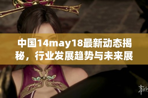 中国14may18最新动态揭秘，行业发展趋势与未来展望分析
