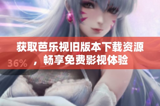 获取芭乐视旧版本下载资源，畅享免费影视体验