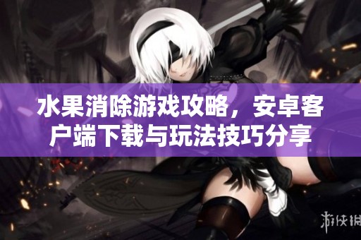 水果消除游戏攻略，安卓客户端下载与玩法技巧分享