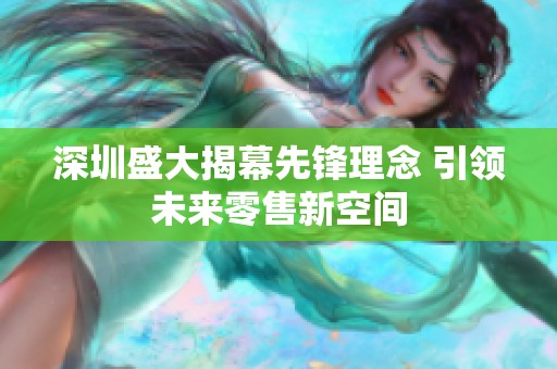深圳盛大揭幕先锋理念 引领未来零售新空间