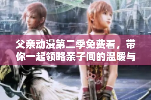 父亲动漫第二季免费看，带你一起领略亲子间的温暖与感动