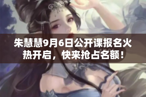朱慧慧9月6日公开课报名火热开启，快来抢占名额！