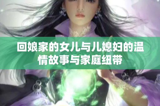 回娘家的女儿与儿媳妇的温情故事与家庭纽带