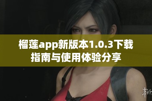 榴莲app新版本1.0.3下载指南与使用体验分享