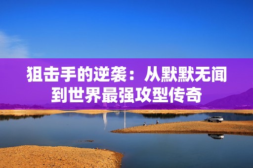 狙击手的逆袭：从默默无闻到世界最强攻型传奇