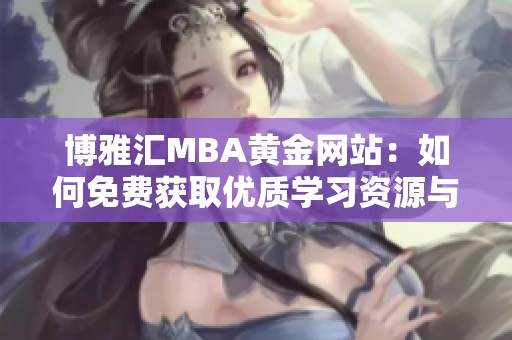 博雅汇MBA黄金网站：如何免费获取优质学习资源与信息