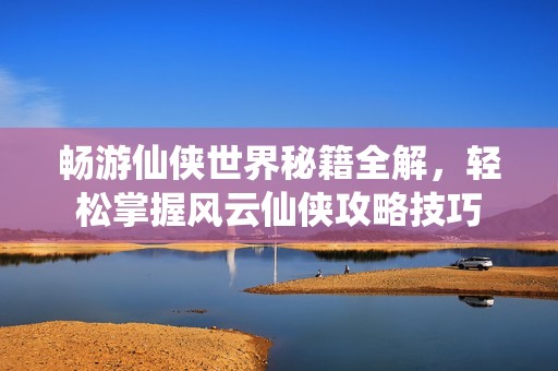 畅游仙侠世界秘籍全解，轻松掌握风云仙侠攻略技巧