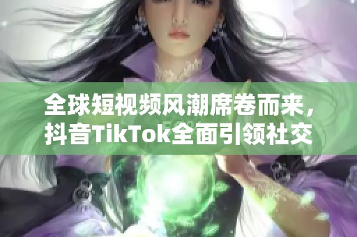 全球短视频风潮席卷而来，抖音TikTok全面引领社交新体验