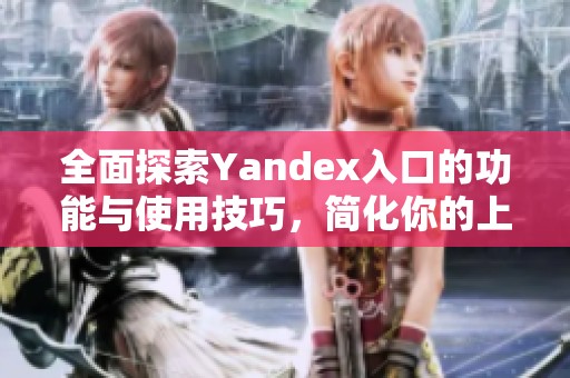 全面探索Yandex入口的功能与使用技巧，简化你的上网体验