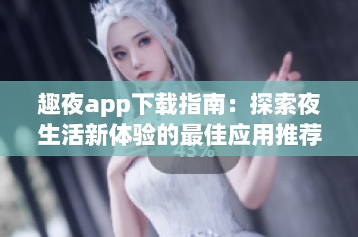 趣夜app下载指南：探索夜生活新体验的最佳应用推荐