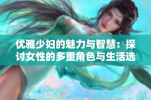 优雅少妇的魅力与智慧：探讨女性的多重角色与生活选择