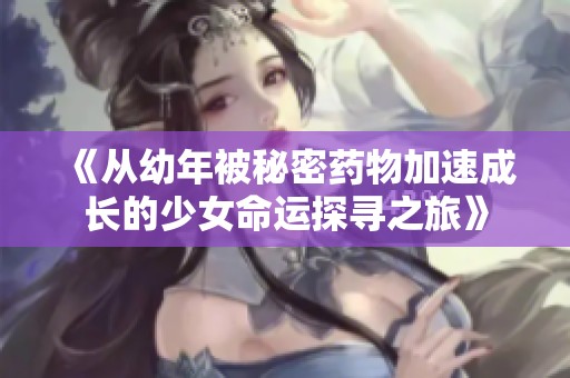 《从幼年被秘密药物加速成长的少女命运探寻之旅》