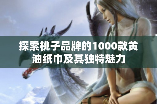 探索桃子品牌的1000款黄油纸巾及其独特魅力